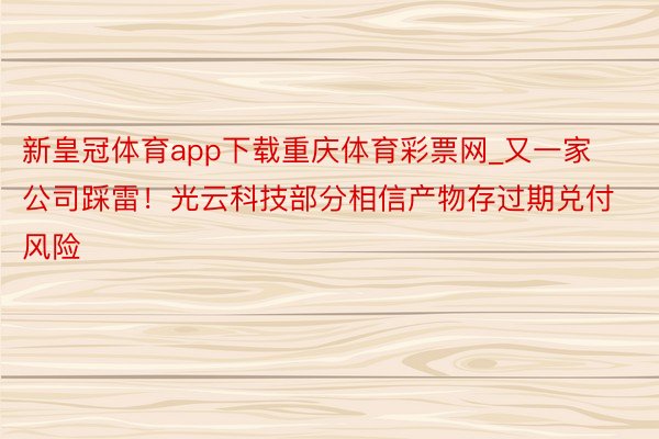 新皇冠体育app下载重庆体育彩票网_又一家公司踩雷！光云科技部分相信产物存过期兑付风险