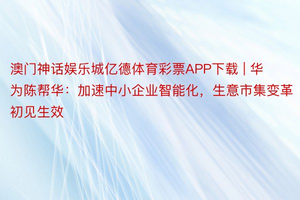 澳门神话娱乐城亿德体育彩票APP下载 | 华为陈帮华：加速中小企业智能化，生意市集变革初见生效