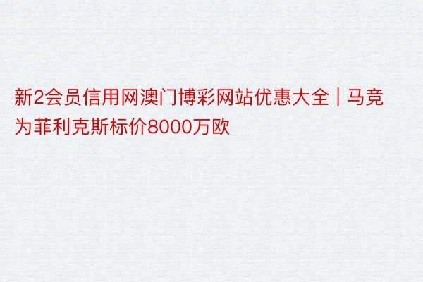 新2会员信用网澳门博彩网站优惠大全 | 马竞为菲利克斯标价8000万欧