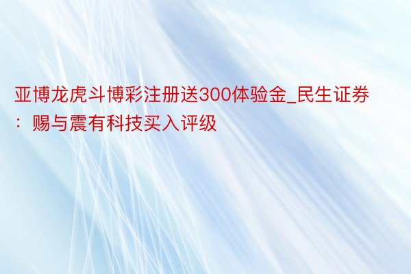 亚博龙虎斗博彩注册送300体验金_民生证券:赐与震有科技买入评级